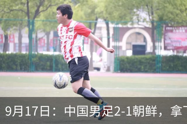 9月17日：中国男足2-1朝鲜，拿下开门红，这一战解锁一大奖励